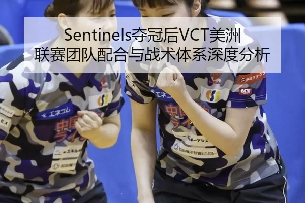 Sentinels夺冠后VCT美洲联赛团队配合与战术体系深度分析