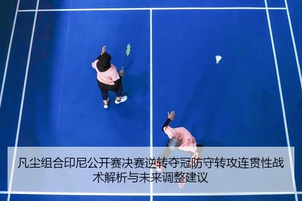 凡尘组合印尼公开赛决赛逆转夺冠防守转攻连贯性战术解析与未来调整建议