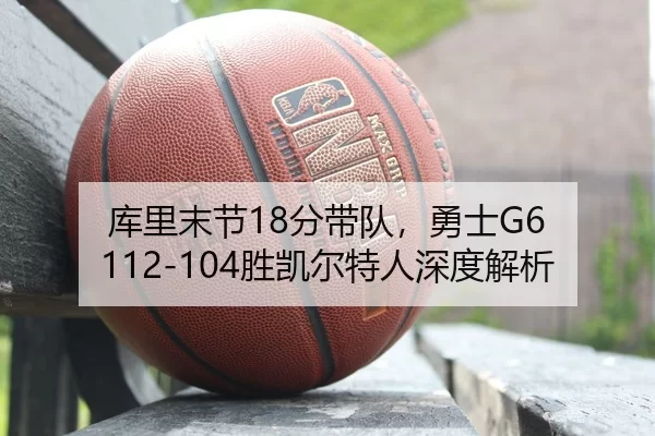 库里末节18分带队，勇士G6 112-104胜凯尔特人深度解析
