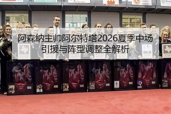 阿森纳主帅阿尔特塔2026夏季中场引援与阵型调整全解析