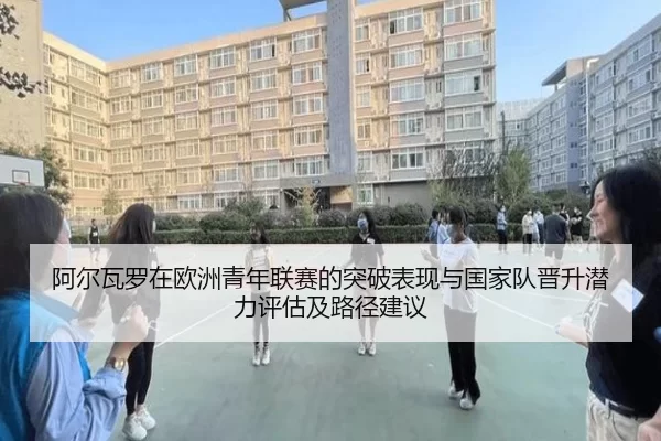 阿尔瓦罗在欧洲青年联赛的突破表现与国家队晋升潜力评估及路径建议